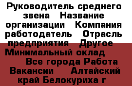 Руководитель среднего звена › Название организации ­ Компания-работодатель › Отрасль предприятия ­ Другое › Минимальный оклад ­ 25 000 - Все города Работа » Вакансии   . Алтайский край,Белокуриха г.